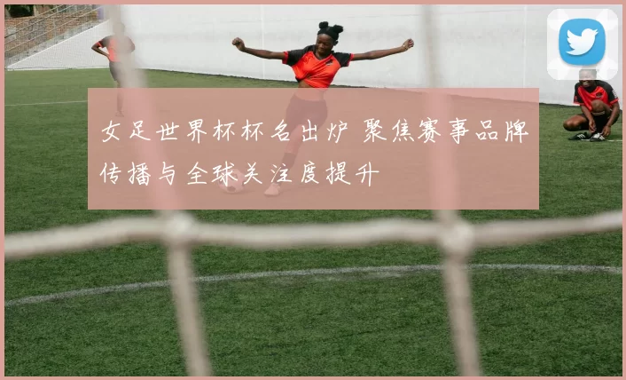 女足世界杯杯名出炉 聚焦赛事品牌传播与全球关注度提升