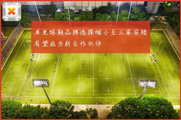 库里球鞋品牌选择缩小至三家安踏有望成为新合作伙伴