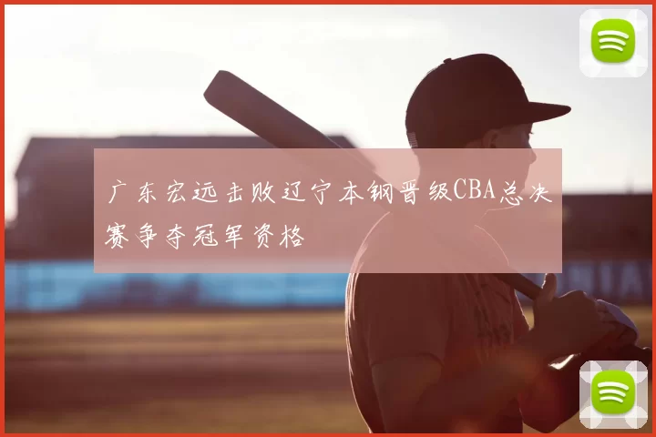 广东宏远击败辽宁本钢晋级CBA总决赛争夺冠军资格