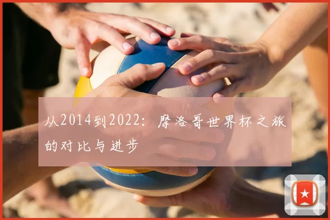从2014到2022：摩洛哥世界杯之旅的对比与进步