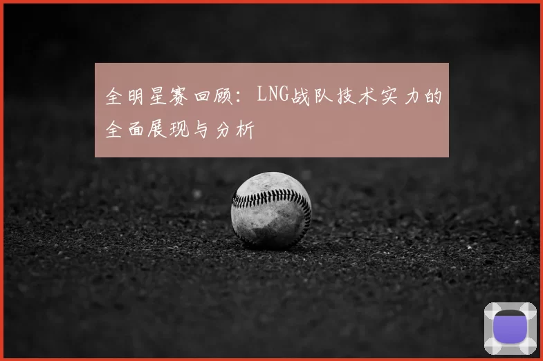 全明星赛回顾：LNG战队技术实力的全面展现与分析