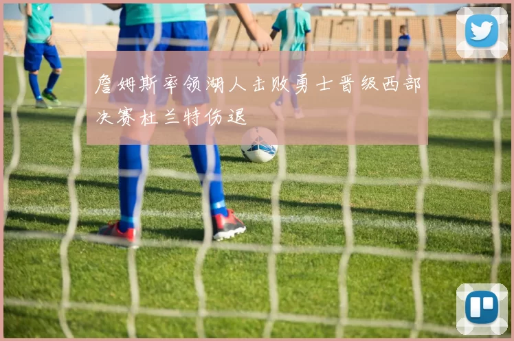 詹姆斯率领湖人击败勇士晋级西部决赛杜兰特伤退