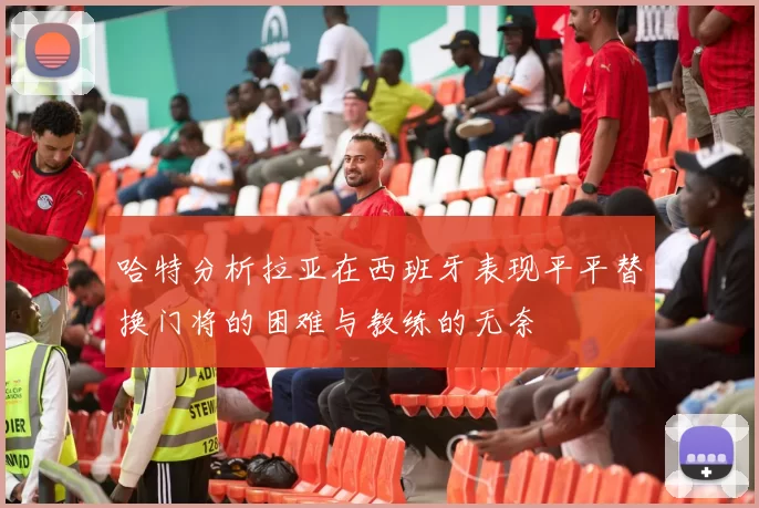 哈特分析拉亚在西班牙表现平平替换门将的困难与教练的无奈
