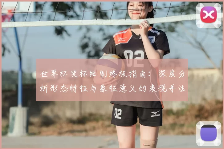 世界杯奖杯绘制终极指南:深度分析形态特征与象征意义的表现手法