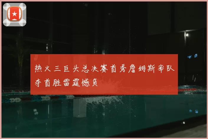 热火三巨头总决赛首秀詹姆斯率队夺首胜雷霆憾负
