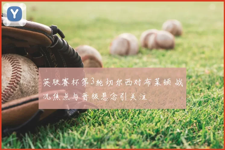 英联赛杯第3轮切尔西对布莱顿 战况焦点与晋级悬念引关注