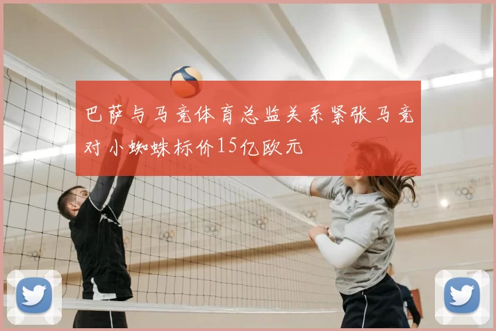 巴萨与马竞体育总监关系紧张马竞对小蜘蛛标价15亿欧元