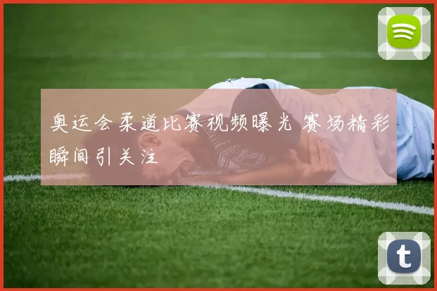 奥运会柔道比赛视频曝光 赛场精彩瞬间引关注