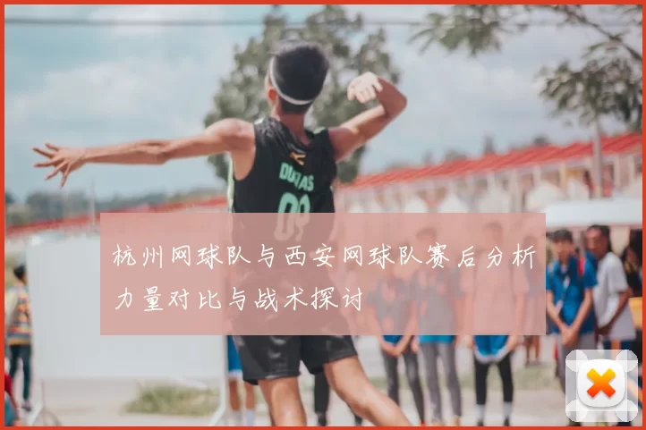 杭州网球队与西安网球队赛后分析力量对比与战术探讨