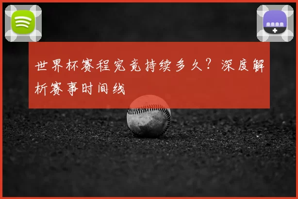 世界杯赛程究竟持续多久?深度解析赛事时间线