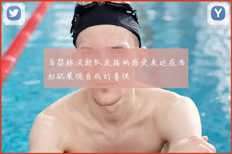 马瑟林谈新队友接纳感受表达在洛杉矶展现自我的喜悦