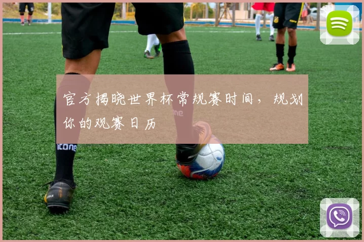 官方揭晓世界杯常规赛时间,规划你的观赛日历