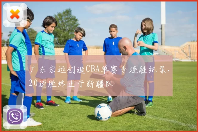 广东宏远创造CBA单赛季连胜纪录，20连胜终止于新疆队