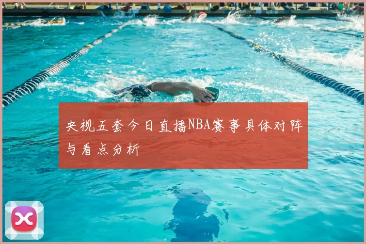 央视五套今日直播NBA赛事具体对阵与看点分析