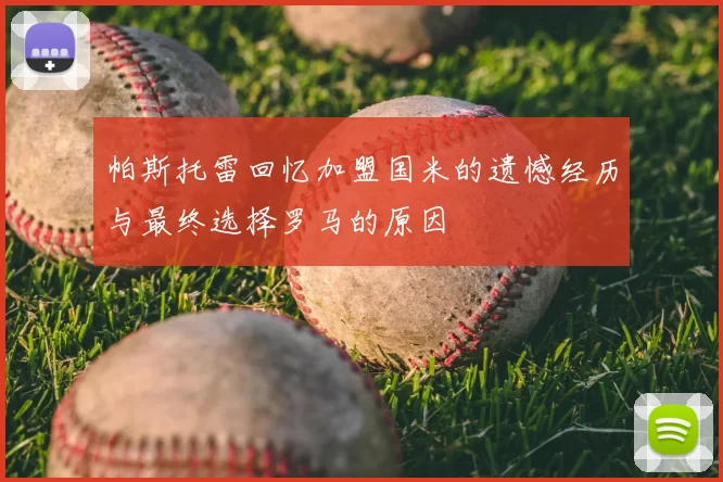 帕斯托雷回忆加盟国米的遗憾经历与最终选择罗马的原因