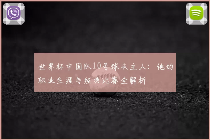 世界杯中国队10号球衣主人:他的职业生涯与经典比赛全解析