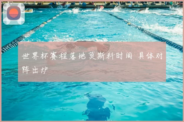 世界杯赛程落地莫斯科时间 具体对阵出炉