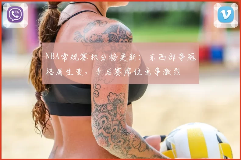 NBA常规赛积分榜更新：东西部争冠格局生变，季后赛席位竞争激烈