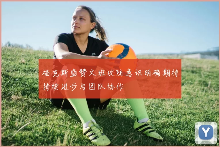 福克斯盛赞文班攻防意识明确期待持续进步与团队协作