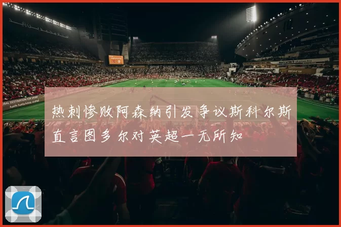 热刺惨败阿森纳引发争议斯科尔斯直言图多尔对英超一无所知